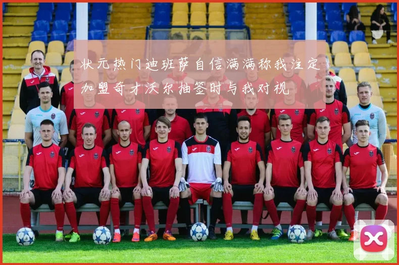 状元热门迪班萨自信满满称我注定加盟奇才沃尔抽签时与我对视