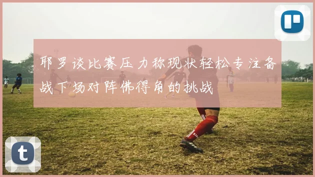 耶罗谈比赛压力称现状轻松专注备战下场对阵佛得角的挑战