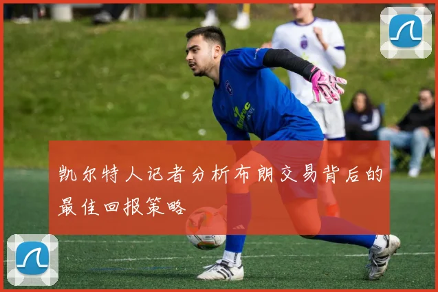 凯尔特人记者分析布朗交易背后的最佳回报策略