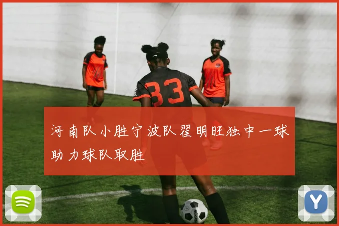 河南队小胜宁波队翟明旺独中一球助力球队取胜