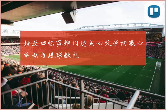 好友回忆苏维门迪关心父亲的暖心举动与进球献礼
