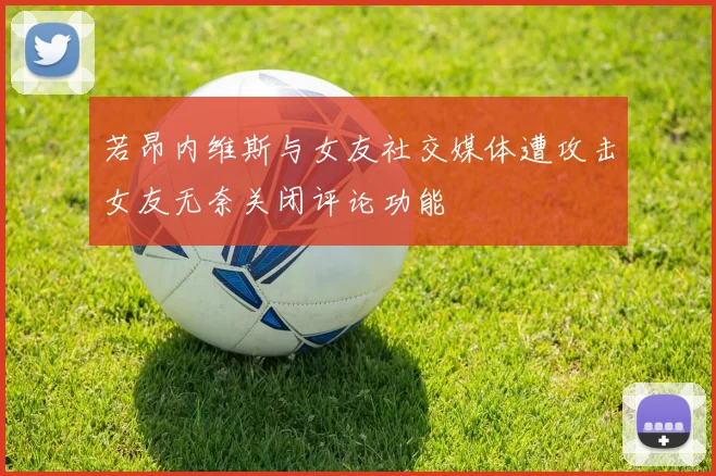 若昂内维斯与女友社交媒体遭攻击女友无奈关闭评论功能
