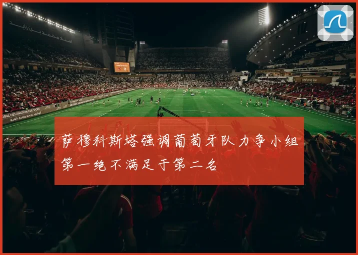 萨穆科斯塔强调葡萄牙队力争小组第一绝不满足于第二名