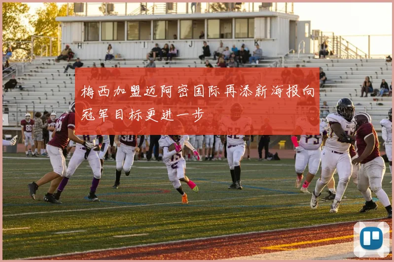 梅西加盟迈阿密国际再添新海报向冠军目标更进一步